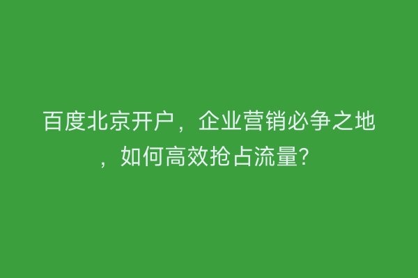 百度北京开户,企业营销必争之地,如何高效抢占流量?
