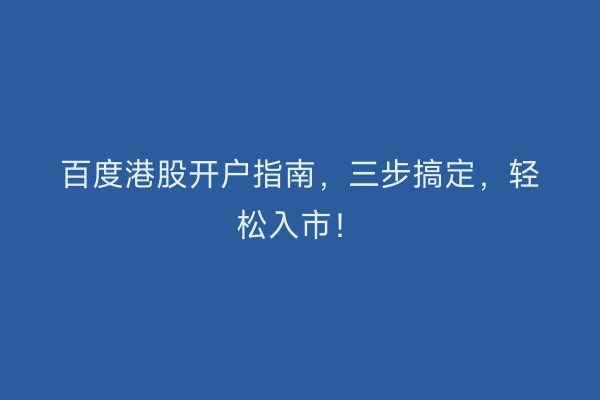 百度港股开户指南,三步搞定,轻松入市!