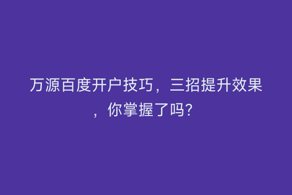 万源百度开户技巧，三招提升效果，你掌握了吗？