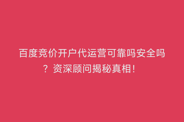 百度竞价开户代运营可靠吗安全吗？资深顾问揭秘真相！