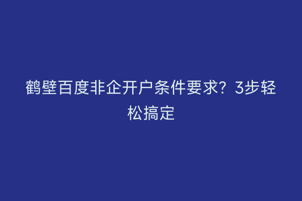 鹤壁百度非企开户条件要求？3步轻松搞定
