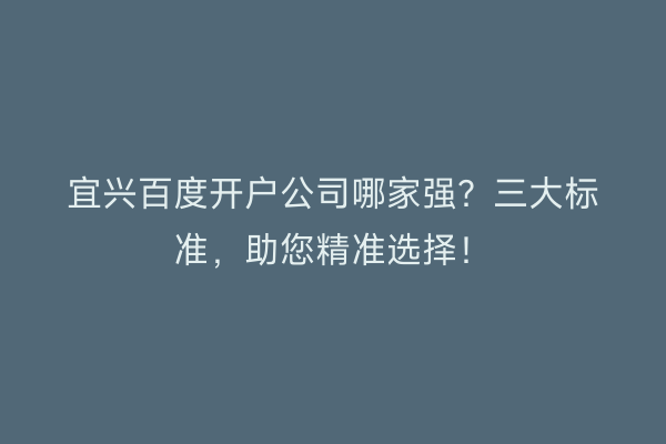 宜兴百度开户公司哪家强？三大标准，助您精准选择！