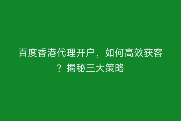 百度香港代理开户,如何高效获客?揭秘三大策略