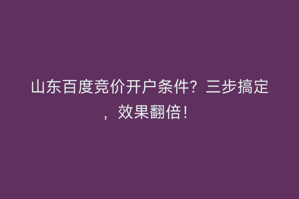 山东百度竞价开户条件？三步搞定，效果翻倍！
