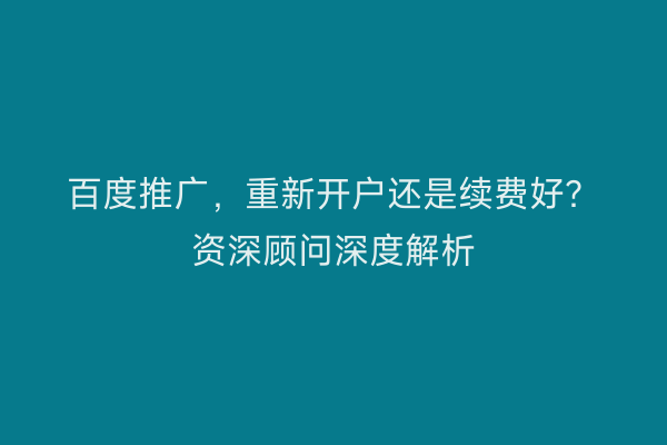 百度推广，重新开户还是续费好？资深顾问深度解析