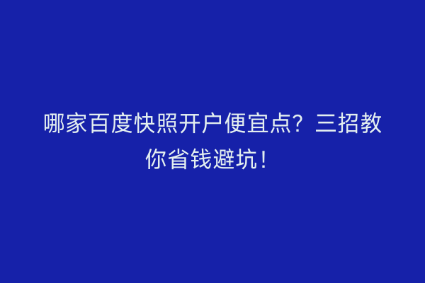 哪家百度快照开户便宜点？三招教你省钱避坑！
