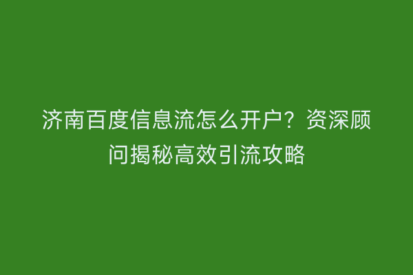 济南百度信息流怎么开户？资深顾问揭秘高效引流攻略