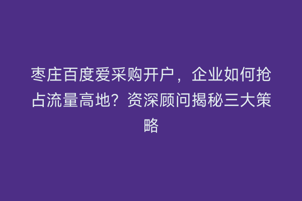 枣庄百度爱采购开户，企业如何抢占流量高地？资深顾问揭秘三大策略