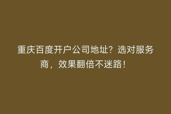 重庆百度开户公司地址？选对服务商，效果翻倍不迷路！