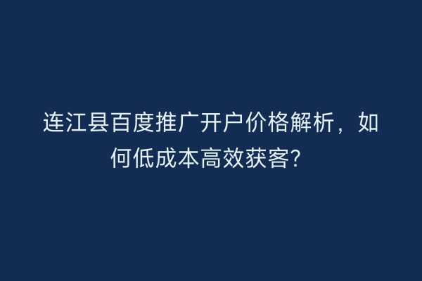 连江县百度推广开户价格解析，如何低成本高效获客？