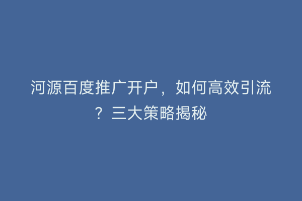 河源百度推广开户，如何高效引流？三大策略揭秘