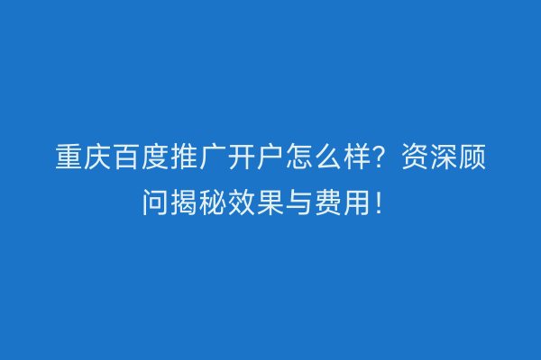 重庆百度推广开户怎么样？资深顾问揭秘效果与费用！