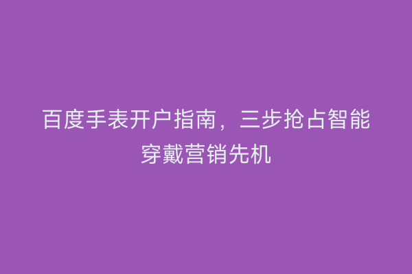 百度手表开户指南，三步抢占智能穿戴营销先机