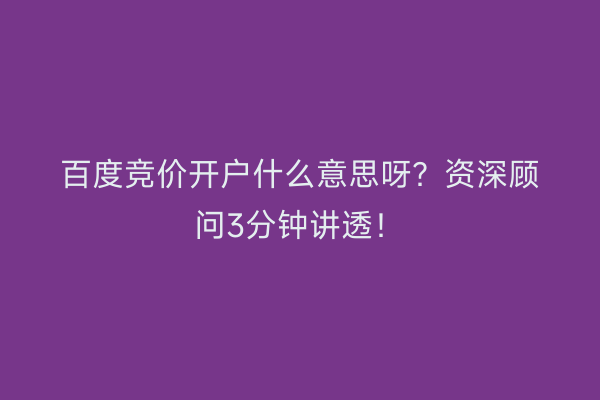 百度竞价开户什么意思呀？资深顾问3分钟讲透！