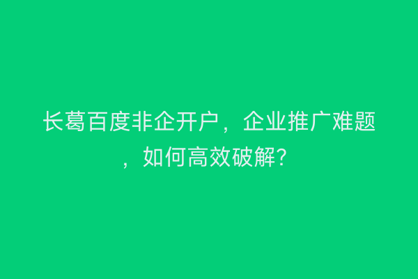 长葛百度非企开户，企业推广难题，如何高效破解？