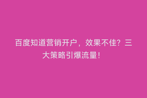 百度知道营销开户,效果不佳?三大策略引爆流量!