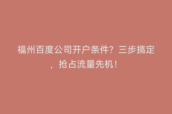 福州百度公司开户条件?三步搞定,抢占流量先机!