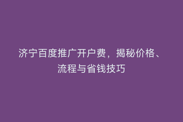 济宁百度推广开户费，揭秘价格、流程与省钱技巧