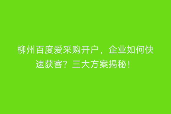柳州百度爱采购开户，企业如何快速获客？三大方案揭秘！