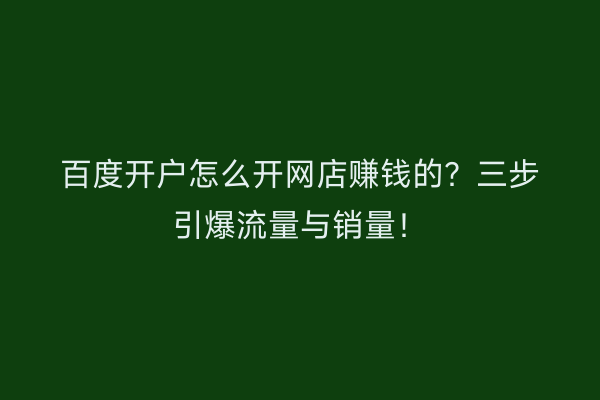 百度开户怎么开网店赚钱的?三步引爆流量与销量!