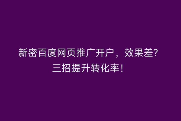 新密百度网页推广开户，效果差？三招提升转化率！