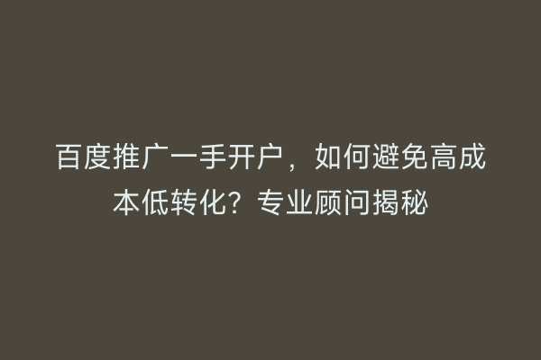 百度推广一手开户，如何避免高成本低转化？专业顾问揭秘