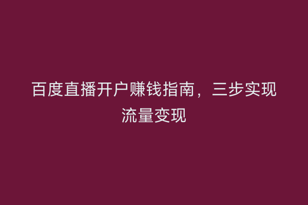 百度直播开户赚钱指南，三步实现流量变现