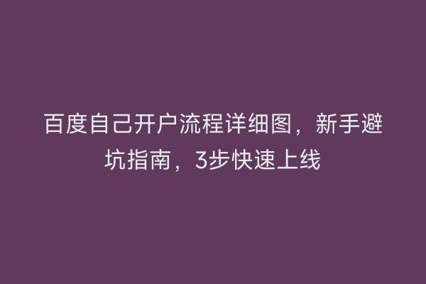 百度自己开户流程详细图，新手避坑指南，3步快速上线