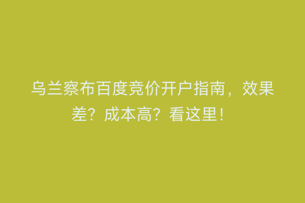 乌兰察布百度竞价开户指南,效果差?成本高?看这里!