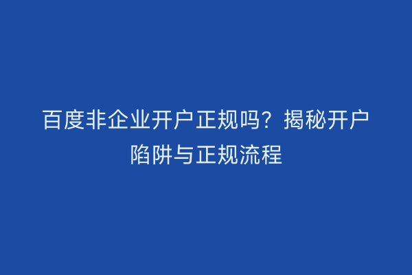 百度非企业开户正规吗？揭秘开户陷阱与正规流程