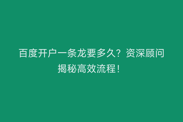 百度开户一条龙要多久？资深顾问揭秘高效流程！