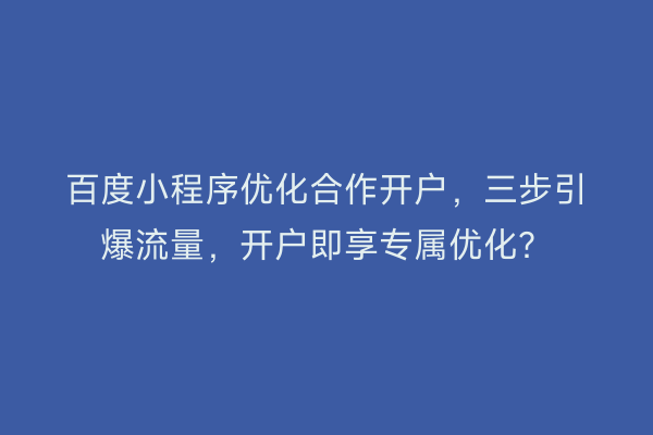 百度小程序优化合作开户,三步引爆流量,开户即享专属优化?