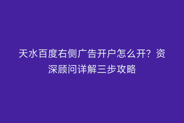 天水百度右侧广告开户怎么开？资深顾问详解三步攻略