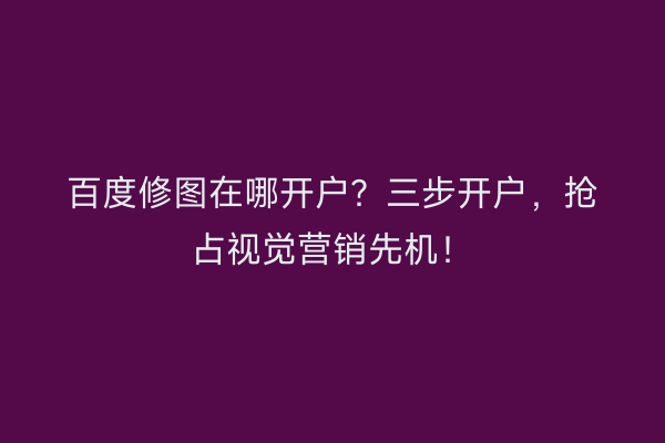 百度修图在哪开户？三步开户，抢占视觉营销先机！