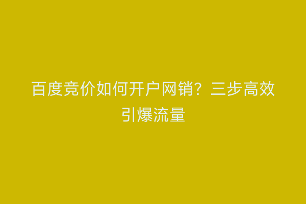 百度竞价如何开户网销？三步高效引爆流量