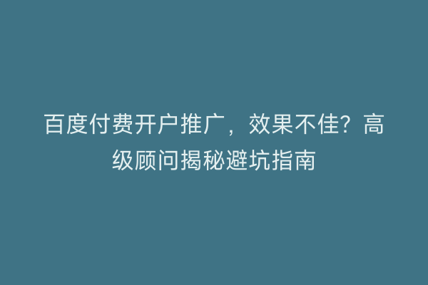 百度付费开户推广，效果不佳？高级顾问揭秘避坑指南