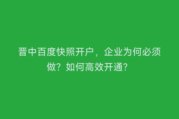 晋中百度快照开户，企业为何必须做？如何高效开通？