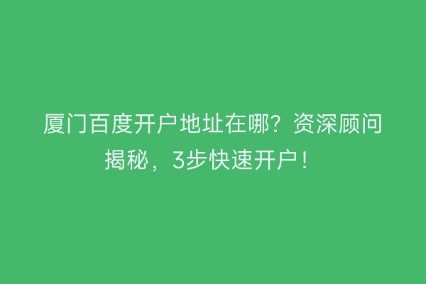 厦门百度开户地址在哪？资深顾问揭秘，3步快速开户！