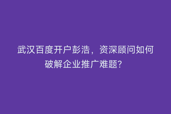 武汉百度开户彭浩,资深顾问如何破解企业推广难题?