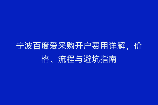 宁波百度爱采购开户费用详解，价格、流程与避坑指南
