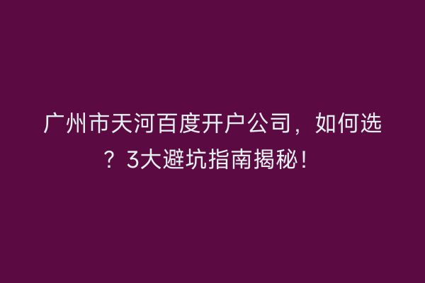 广州市天河百度开户公司，如何选？3大避坑指南揭秘！