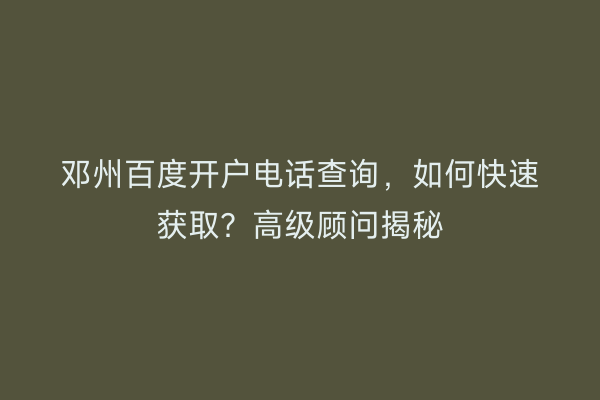 邓州百度开户电话查询,如何快速获取?高级顾问揭秘