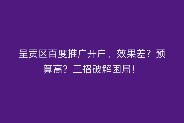 呈贡区百度推广开户，效果差？预算高？三招破解困局！