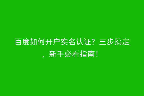 百度如何开户实名认证？三步搞定，新手必看指南！