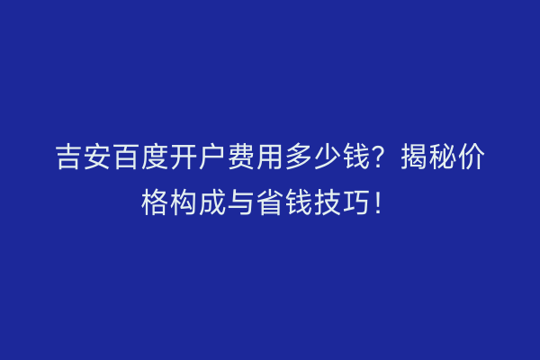 吉安百度开户费用多少钱？揭秘价格构成与省钱技巧！