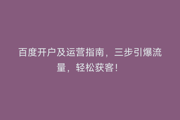 百度开户及运营指南，三步引爆流量，轻松获客！