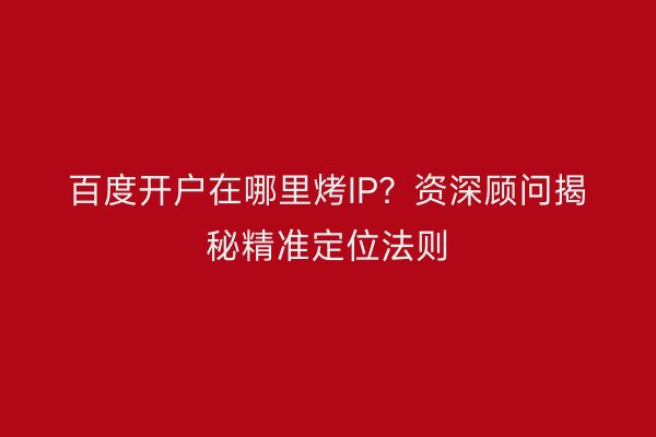 百度开户在哪里烤IP?资深顾问揭秘精准定位法则