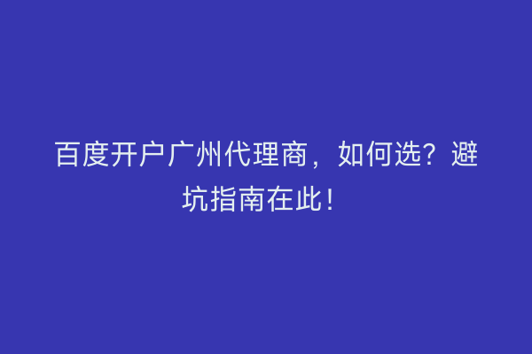 百度开户广州代理商,如何选?避坑指南在此!