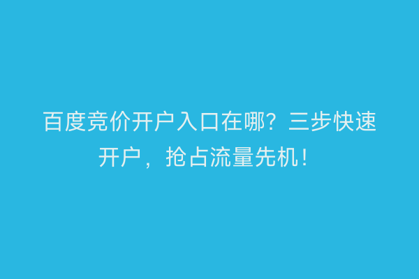 百度竞价开户入口在哪？三步快速开户，抢占流量先机！