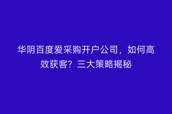 华阴百度爱采购开户公司，如何高效获客？三大策略揭秘